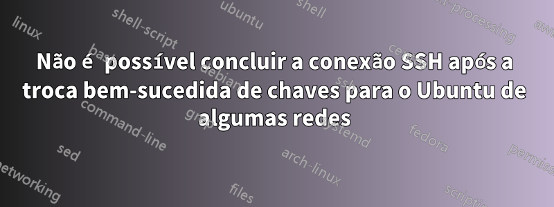 Não é possível concluir a conexão SSH após a troca bem-sucedida de chaves para o Ubuntu de algumas redes