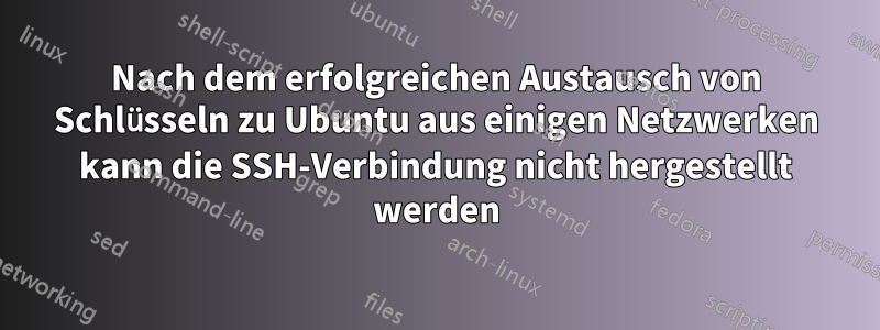 Nach dem erfolgreichen Austausch von Schlüsseln zu Ubuntu aus einigen Netzwerken kann die SSH-Verbindung nicht hergestellt werden