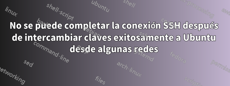 No se puede completar la conexión SSH después de intercambiar claves exitosamente a Ubuntu desde algunas redes