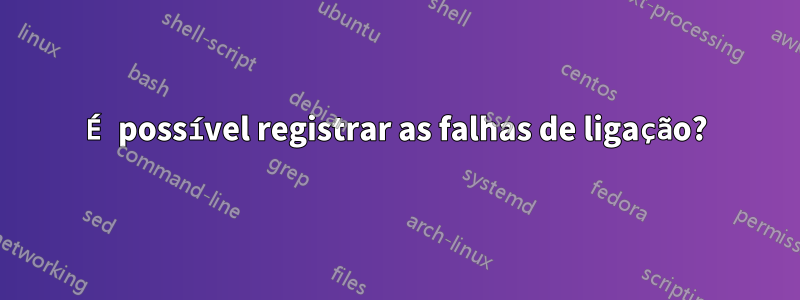 É possível registrar as falhas de ligação?