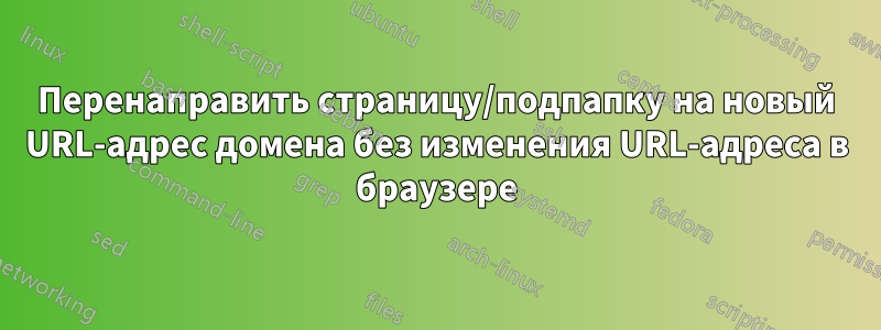 Перенаправить страницу/подпапку на новый URL-адрес домена без изменения URL-адреса в браузере