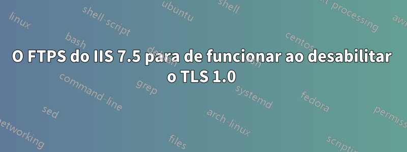 O FTPS do IIS 7.5 para de funcionar ao desabilitar o TLS 1.0