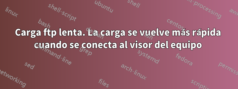 Carga ftp lenta. La carga se vuelve más rápida cuando se conecta al visor del equipo