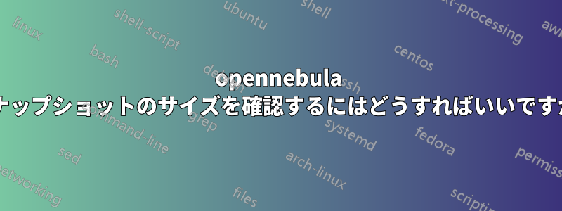 opennebula スナップショットのサイズを確認するにはどうすればいいですか?