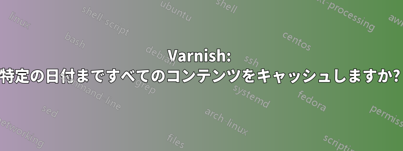 Varnish: 特定の日付まですべてのコンテンツをキャッシュしますか?