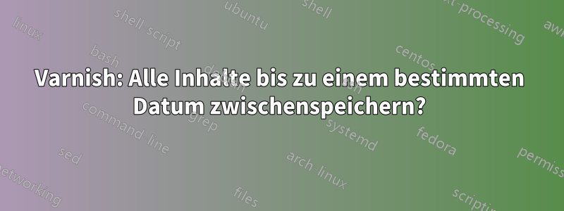 Varnish: Alle Inhalte bis zu einem bestimmten Datum zwischenspeichern?