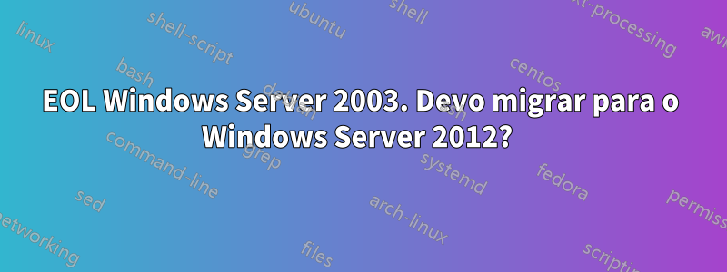 EOL Windows Server 2003. Devo migrar para o Windows Server 2012? 