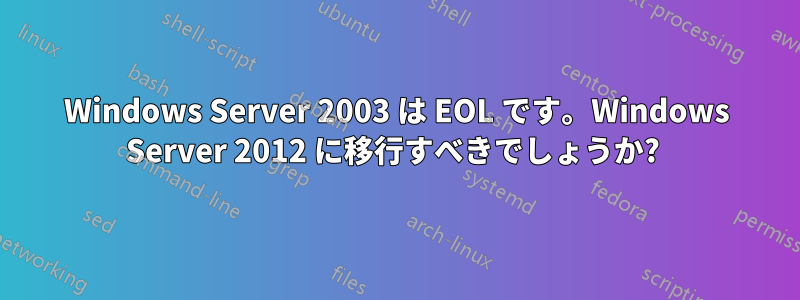 Windows Server 2003 は EOL です。Windows Server 2012 に移行すべきでしょうか? 