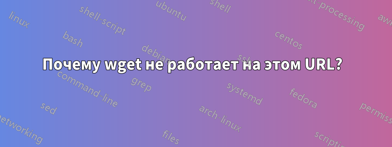 Почему wget не работает на этом URL? 