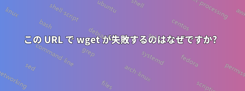 この URL で wget が失敗するのはなぜですか? 