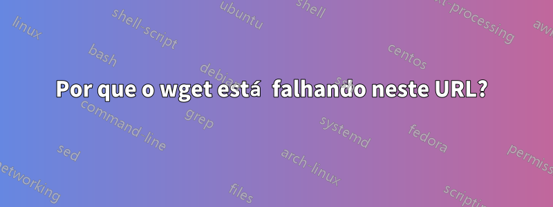 Por que o wget está falhando neste URL? 