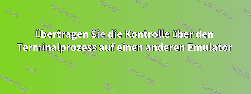 Übertragen Sie die Kontrolle über den Terminalprozess auf einen anderen Emulator