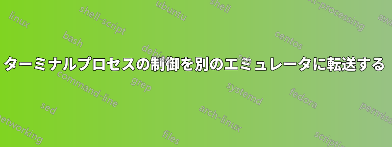 ターミナルプロセスの制御を別のエミュレータに転送する