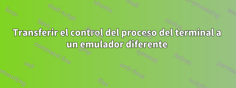 Transferir el control del proceso del terminal a un emulador diferente