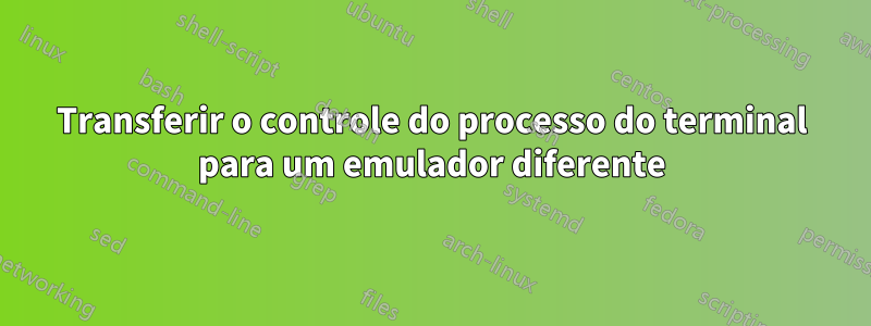 Transferir o controle do processo do terminal para um emulador diferente