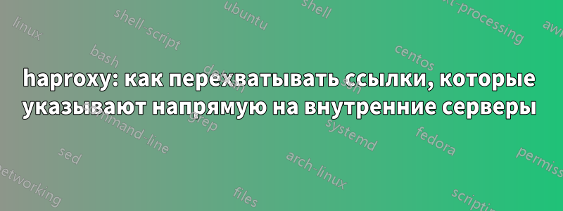 haproxy: как перехватывать ссылки, которые указывают напрямую на внутренние серверы