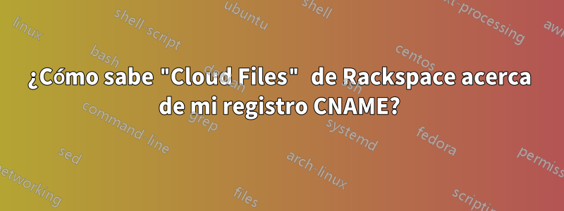 ¿Cómo sabe "Cloud Files" de Rackspace acerca de mi registro CNAME?