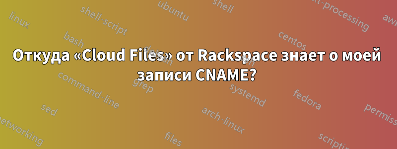 Откуда «Cloud Files» от Rackspace знает о моей записи CNAME?