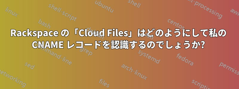 Rackspace の「Cloud Files」はどのようにして私の CNAME レコードを認識するのでしょうか?