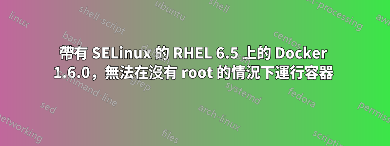 帶有 SELinux 的 RHEL 6.5 上的 Docker 1.6.0，無法在沒有 root 的情況下運行容器