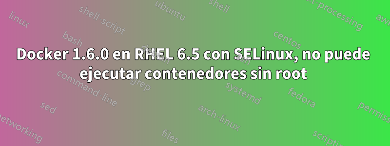 Docker 1.6.0 en RHEL 6.5 con SELinux, no puede ejecutar contenedores sin root