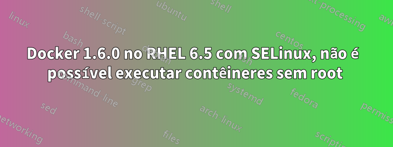 Docker 1.6.0 no RHEL 6.5 com SELinux, não é possível executar contêineres sem root