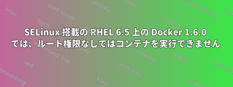 SELinux 搭載の RHEL 6.5 上の Docker 1.6.0 では、ルート権限なしではコンテナを実行できません