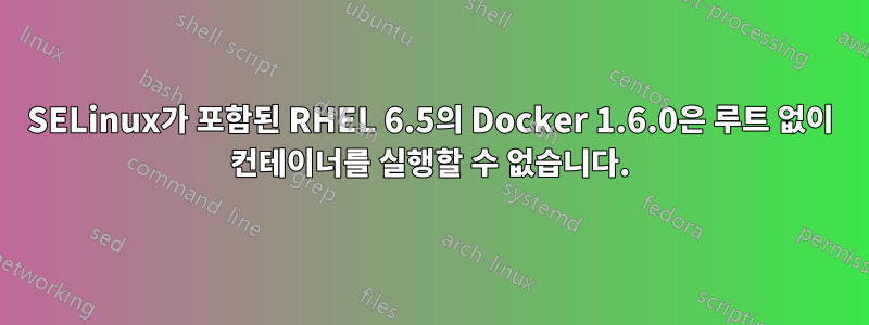 SELinux가 포함된 RHEL 6.5의 Docker 1.6.0은 루트 없이 컨테이너를 실행할 수 없습니다.