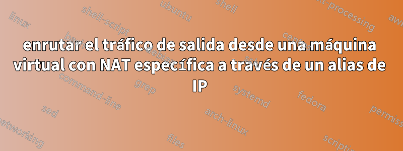 enrutar el tráfico de salida desde una máquina virtual con NAT específica a través de un alias de IP