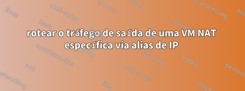 rotear o tráfego de saída de uma VM NAT específica via alias de IP