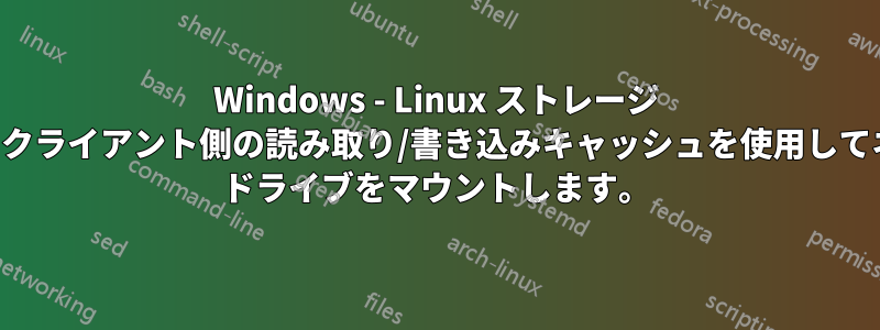 Windows - Linux ストレージ サーバーからクライアント側の読み取り/書き込みキャッシュを使用してネットワーク ドライブをマウントします。