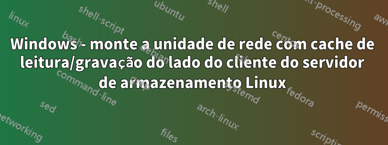 Windows - monte a unidade de rede com cache de leitura/gravação do lado do cliente do servidor de armazenamento Linux