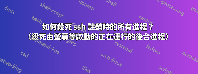 如何殺死 ssh 註銷時的所有進程？ （殺死由螢幕等啟動的正在運行的後台進程）