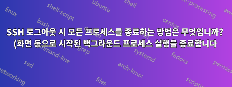 SSH 로그아웃 시 모든 프로세스를 종료하는 방법은 무엇입니까? (화면 등으로 시작된 백그라운드 프로세스 실행을 종료합니다)