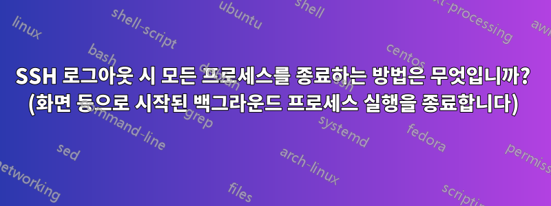 SSH 로그아웃 시 모든 프로세스를 종료하는 방법은 무엇입니까? (화면 등으로 시작된 백그라운드 프로세스 실행을 종료합니다)