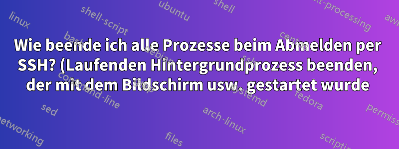Wie beende ich alle Prozesse beim Abmelden per SSH? (Laufenden Hintergrundprozess beenden, der mit dem Bildschirm usw. gestartet wurde)