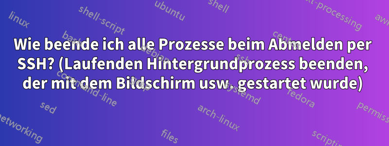 Wie beende ich alle Prozesse beim Abmelden per SSH? (Laufenden Hintergrundprozess beenden, der mit dem Bildschirm usw. gestartet wurde)