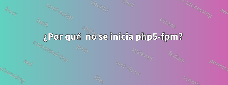 ¿Por qué no se inicia php5-fpm?