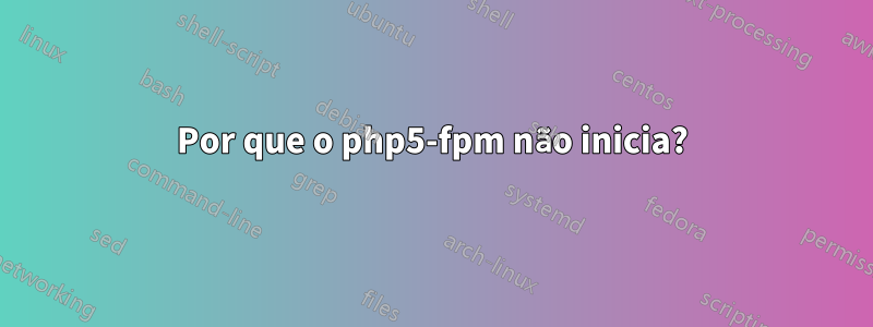 Por que o php5-fpm não inicia?