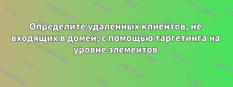 Определите удаленных клиентов, не входящих в домен, с помощью таргетинга на уровне элементов