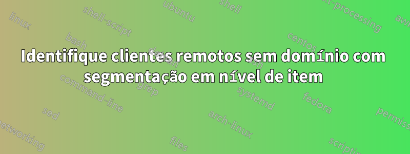 Identifique clientes remotos sem domínio com segmentação em nível de item