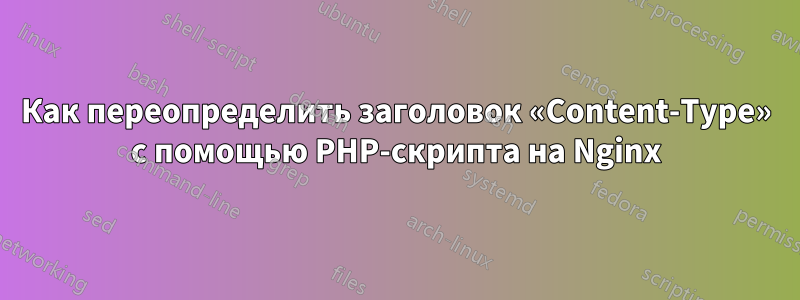 Как переопределить заголовок «Content-Type» с помощью PHP-скрипта на Nginx