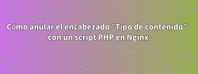 Cómo anular el encabezado "Tipo de contenido" con un script PHP en Nginx