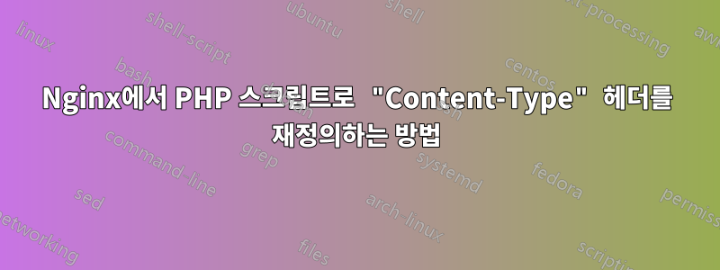 Nginx에서 PHP 스크립트로 "Content-Type" 헤더를 재정의하는 방법