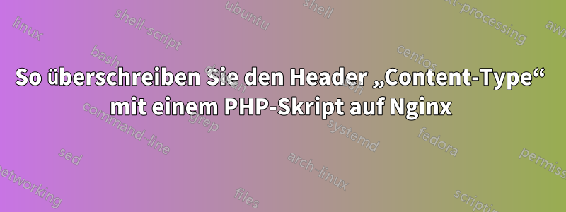 So überschreiben Sie den Header „Content-Type“ mit einem PHP-Skript auf Nginx