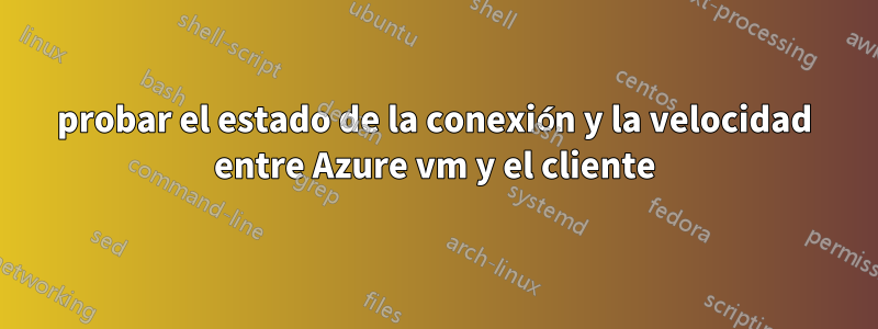 probar el estado de la conexión y la velocidad entre Azure vm y el cliente