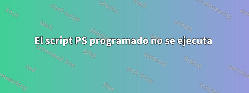 El script PS programado no se ejecuta