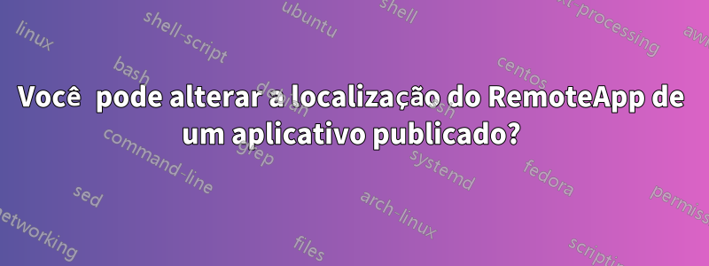 Você pode alterar a localização do RemoteApp de um aplicativo publicado?