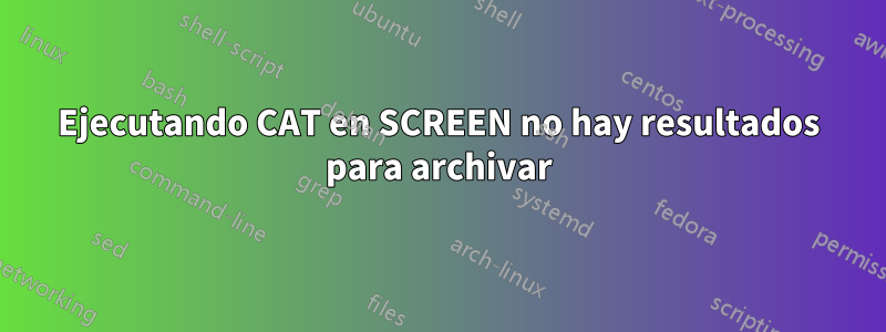 Ejecutando CAT en SCREEN no hay resultados para archivar