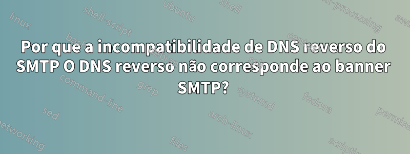 Por que a incompatibilidade de DNS reverso do SMTP O DNS reverso não corresponde ao banner SMTP?